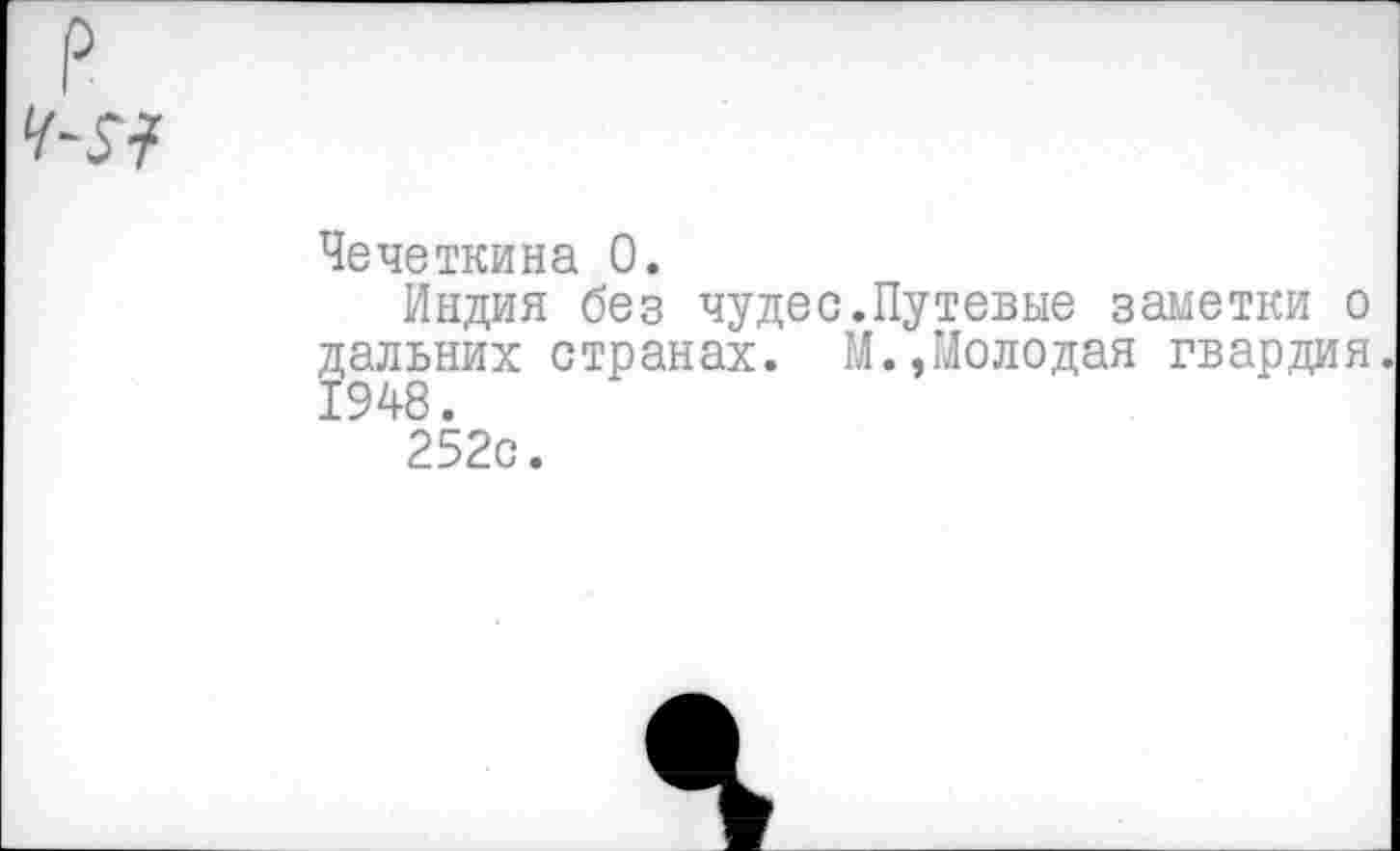 ﻿Чечеткина 0.
Индия без чудес.Путевые заметки о дальних странах. М.,Молодая гвардия. 1948.
252с.